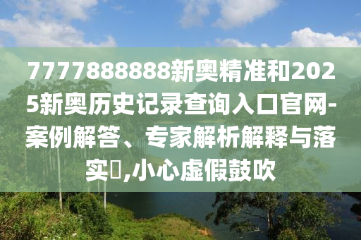 7777888888新奧精準和2025新奧歷史記錄查詢入口官網-案例解答、專家解析解釋與落實?,小心虛假鼓吹